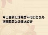 今日更新旧球鞋舍不得扔怎么办 旧球鞋怎么处理比较好