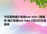 今日更新威少支线one take 2耐磨吗 威少支线one take 2可以打水泥地吗