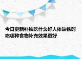 今日更新补铁吃什么好人体缺铁时吃哪种食物补充效果更好