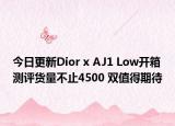今日更新Dior x AJ1 Low开箱测评货量不止4500 双值得期待