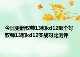 今日更新驭帅13和kd12哪个好 驭帅13和kd12实战对比测评
