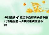 今日更新aj1鞋垫下面有线头是不是代表是假的 aj1中底走线颜色不一样