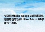 今日更新Nike Adapt BB篮球鞋电池耐用性怎么样 Nike Adapt BB多久充一次电