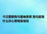 今日更新狗勾是啥意思 狗勾能有什么坏心思呢表情包