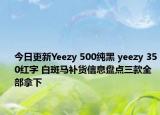 今日更新Yeezy 500纯黑 yeezy 350红字 白斑马补货信息盘点三款全部拿下