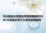 今日更新水泥地杀手篮球鞋推荐2020 水泥地杀手什么意思是耐磨吗