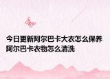 今日更新阿尔巴卡大衣怎么保养 阿尔巴卡衣物怎么清洗