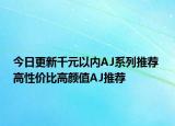 今日更新千元以内AJ系列推荐 高性价比高颜值AJ推荐