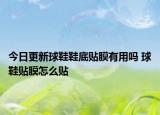 今日更新球鞋鞋底贴膜有用吗 球鞋贴膜怎么贴