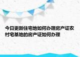 今日更新住宅地如何办理房产证农村宅基地的房产证如何办理