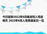 今日更新2022年6月最吉利入宅是哪天 2022年6月入宅黄道吉日一览