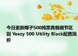 今日更新椰子500纯黑真假细节区别 Yeezy 500 Utility Black配置简析