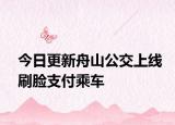 今日更新舟山公交上线刷脸支付乘车