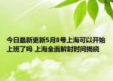 今日最新更新5月8号上海可以开始上班了吗 上海全面解封时间揭晓