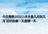 今日更新2022三伏天是几月到几月 初伏的第一天是哪一天