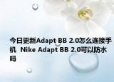 今日更新Adapt BB 2.0怎么连接手机  Nike Adapt BB 2.0可以防水吗