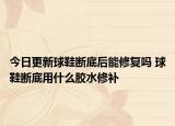 今日更新球鞋断底后能修复吗 球鞋断底用什么胶水修补