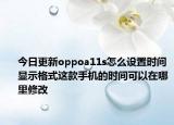 今日更新oppoa11s怎么设置时间显示格式这款手机的时间可以在哪里修改
