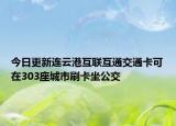 今日更新连云港互联互通交通卡可在303座城市刷卡坐公交