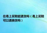 在毒上买鞋能退货吗（毒上买鞋可以退换货吗）