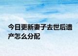 今日更新妻子去世后遗产怎么分配
