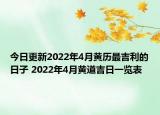今日更新2022年4月黄历最吉利的日子 2022年4月黄道吉日一览表