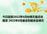 今日更新2022年6月份哪天最适合搬家 2022年6月最吉利搬家是哪天