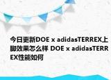 今日更新DOE x adidasTERREX上脚效果怎么样 DOE x adidasTERREX性能如何