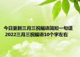 今日更新三月三祝福语简短一句话   2022三月三祝福语10个字左右