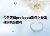 今日更新pro boost测评上脚偏硬实战会香吗