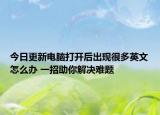 今日更新电脑打开后出现很多英文怎么办 一招助你解决难题