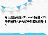 今日更新荣耀x30max和荣耀x30i哪款值得入手两款手机的区别是什么