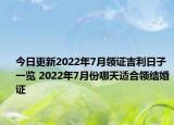 今日更新2022年7月领证吉利日子一览 2022年7月份哪天适合领结婚证