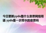 今日更新yyds是什么意思网络用语 yyds是一衣带水的意思吗