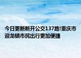 今日更新新开公交137路!重庆市迎龙镇市民出行更加便捷