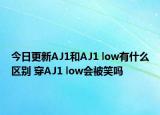 今日更新AJ1和AJ1 low有什么区别 穿AJ1 low会被笑吗