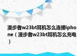 漫步者w23bt耳机怎么连接iphone（漫步者w23bt耳机怎么充电）