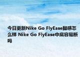 今日更新Nike Go FlyEase脚感怎么样 Nike Go FlyEase中底容易断吗