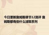 今日更新詹姆斯使节12测评 詹姆斯都有些什么球鞋系列