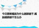 今日更新嘴唇为什么越舔越干,嘴唇越舔越干怎么办
