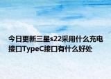 今日更新三星s22采用什么充电接口TypeC接口有什么好处