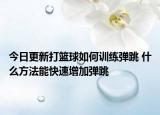 今日更新打篮球如何训练弹跳 什么方法能快速增加弹跳