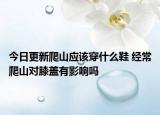 今日更新爬山应该穿什么鞋 经常爬山对膝盖有影响吗
