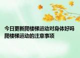今日更新爬楼梯运动对身体好吗 爬楼梯运动的注意事项