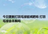 今日更新打羽毛球能减肥吗 打羽毛球会丰胸吗