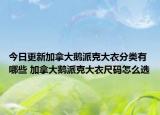 今日更新加拿大鹅派克大衣分类有哪些 加拿大鹅派克大衣尺码怎么选