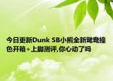 今日更新Dunk SB小熊全新鸳鸯撞色开箱+上脚测评,你心动了吗
