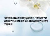 今日更新2022虎年农历六月初九日黄历日子适合剖腹产吗 2022年农历六月适合剖腹产的好日子有哪些