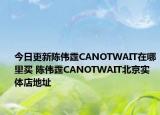 今日更新陈伟霆CANOTWAIT在哪里买 陈伟霆CANOTWAIT北京实体店地址