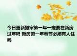 今日更新搬家第一年一定要在新房过年吗 新房第一年春节必须有人住吗